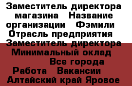 Заместитель директора магазина › Название организации ­ Фэмили › Отрасль предприятия ­ Заместитель директора › Минимальный оклад ­ 26 000 - Все города Работа » Вакансии   . Алтайский край,Яровое г.